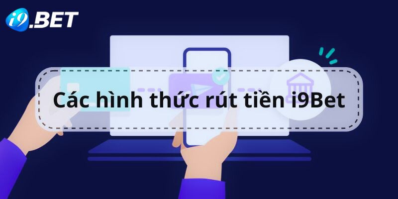 Tổng quan về 3 hình thức rút tiền tại nhà cái i9bet