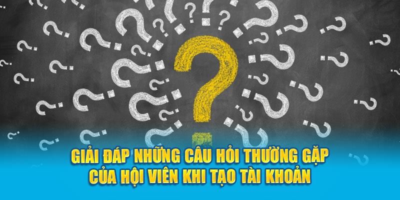 Giải đáp những câu hỏi thường gặp của hội viên khi tạo tài khoản