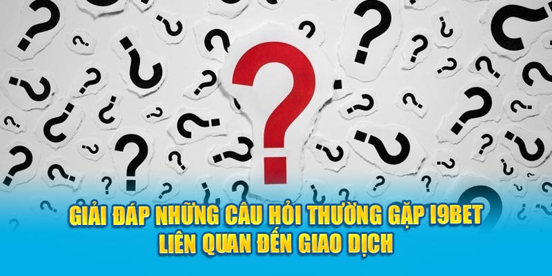 Giải đáp những câu hỏi thường gặp I9BET liên quan đến giao dịch