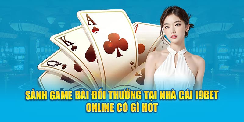 Sảnh Game Bài Đổi Thưởng Tại Nhà Cái I9BET Có Gì Hot?